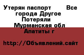 Утерян паспорт.  . - Все города Другое » Потеряли   . Мурманская обл.,Апатиты г.